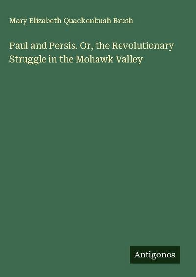 Paul and Persis. Or, the Revolutionary Struggle in the Mohawk Valley