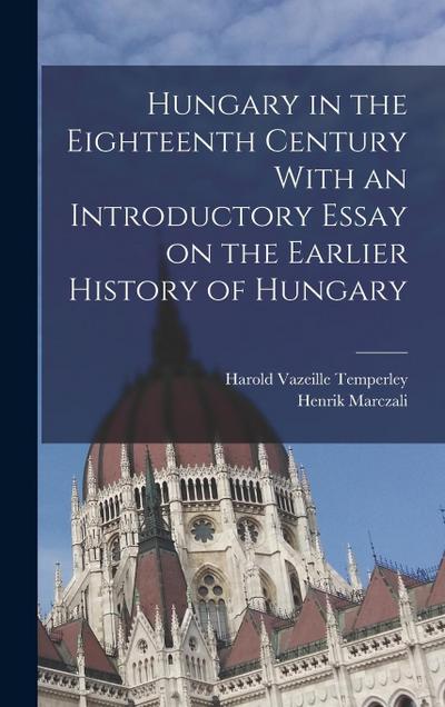 Hungary in the Eighteenth Century With an Introductory Essay on the Earlier History of Hungary