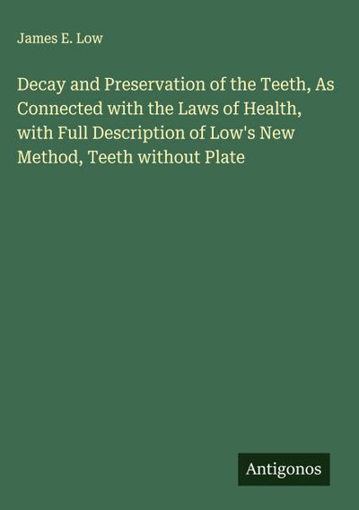 Decay and Preservation of the Teeth, As Connected with the Laws of Health, with Full Description of Low’s New Method, Teeth without Plate