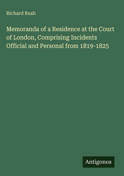 Memoranda of a Residence at the Court of London, Comprising Incidents Official and Personal from 1819-1825