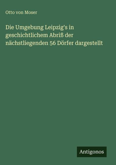 Die Umgebung Leipzig’s in geschichtlichem Abriß der nächstliegenden 56 Dörfer dargestellt