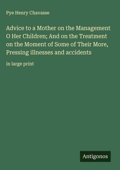 Advice to a Mother on the Management O Her Children; And on the Treatment on the Moment of Some of Their More, Pressing illnesses and accidents