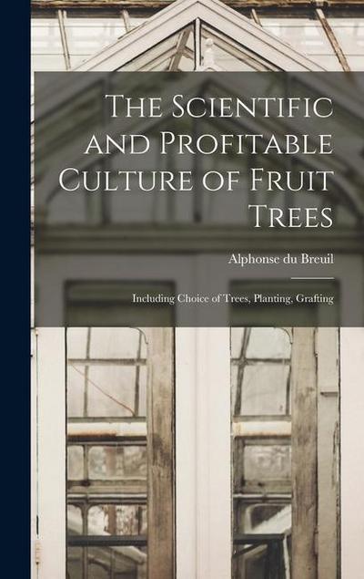 The Scientific and Profitable Culture of Fruit Trees: Including Choice of Trees, Planting, Grafting