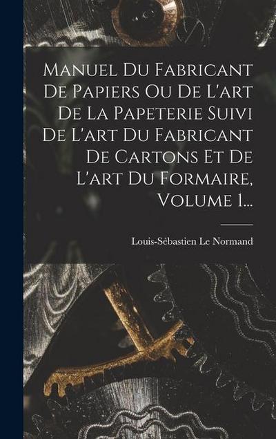 Manuel Du Fabricant De Papiers Ou De L’art De La Papeterie Suivi De L’art Du Fabricant De Cartons Et De L’art Du Formaire, Volume 1...
