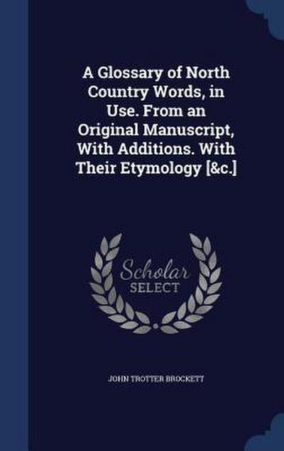 A Glossary of North Country Words, in Use. From an Original Manuscript, With Additions. With Their Etymology [&c.]