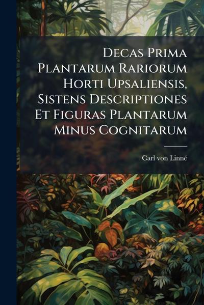 Decas Prima Plantarum Rariorum Horti Upsaliensis, Sistens Descriptiones Et Figuras Plantarum Minus Cognitarum