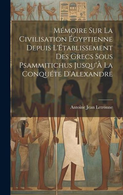 Mémoire Sur La Civilisation Égyptienne Depuis L’Établissement Des Grecs Sous Psammitichus Jusqu’À La Conquéte D’Alexandre