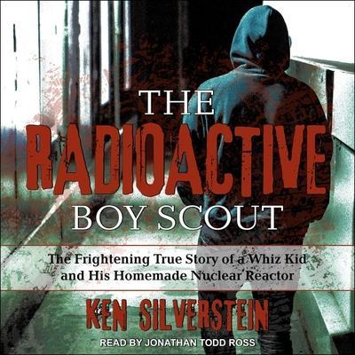 The Radioactive Boy Scout Lib/E: The Frightening True Story of a Whiz Kid and His Homemade Nuclear Reactor