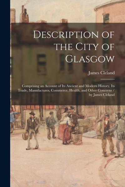 Description of the City of Glasgow: Comprising an Account of Its Ancient and Modern History, Its Trade, Manufactures, Commerce, Health, and Other Conc