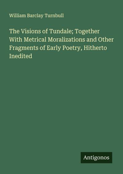 The Visions of Tundale; Together With Metrical Moralizations and Other Fragments of Early Poetry, Hitherto Inedited