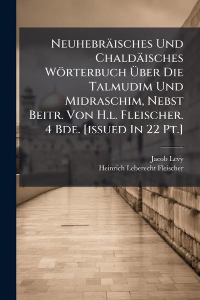 Neuhebräisches Und Chaldäisches Wörterbuch Ã&#156;ber Die Talmudim Und Midraschim, Nebst Beitr. Von H.l. Fleischer. 4 Bde. [issued In 22 Pt.]