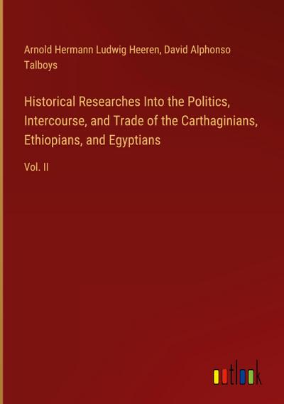 Historical Researches Into the Politics, Intercourse, and Trade of the Carthaginians, Ethiopians, and Egyptians