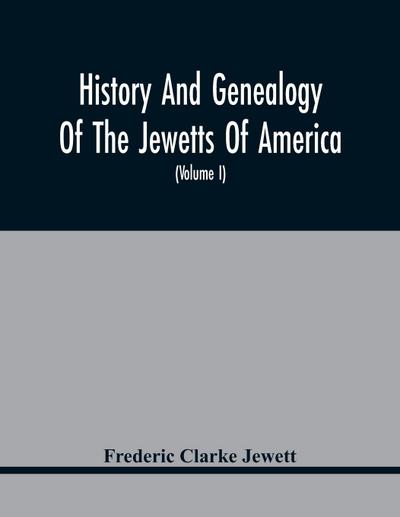 History And Genealogy Of The Jewetts Of America; A Record Of Edward Jewett, Of Bradford, West Riding Of Yorkshire, England, And Of His Two Emigrant Sons, Deacon Maximilian And Joseph Jewett, Settlers Of Rowley, Massachusetts, In 1639; Also Of Abraham And
