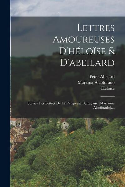 Lettres Amoureuses D’héloïse & D’abeilard: Suivies Des Lettres De La Religieuse Portugaise [marianna Alcoforado]....
