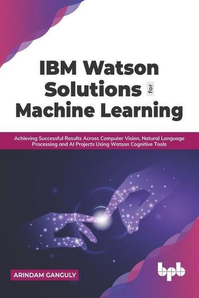 IBM Watson Solutions for Machine Learning: Achieving Successful Results Across Computer Vision, Natural Language Processing and AI Projects Using Watson Cognitive Tools (English Edition)