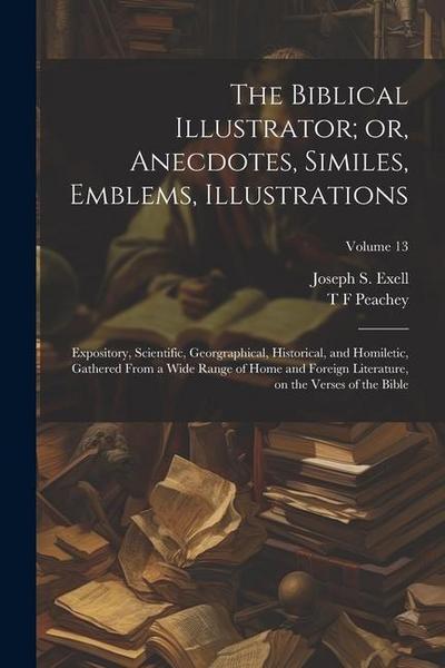 The Biblical Illustrator; or, Anecdotes, Similes, Emblems, Illustrations: Expository, Scientific, Georgraphical, Historical, and Homiletic, Gathered F