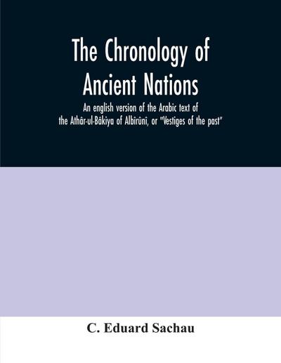 The chronology of ancient nations; an english version of the Arabic text of the Athâr-ul-Bâkiya of Albîrûnî, or "Vestiges of the past"