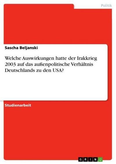 Welche Auswirkungen hatte der Irakkrieg 2003 auf das außenpolitische Verhältnis Deutschlands zu den USA? - Sascha Beljanski