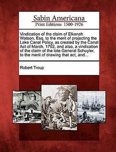 Vindication of the Claim of Elkanah Watson, Esq. to the Merit of Projecting the Lake Canal Policy, as Created by the Canal Act of March, 1792, and Als