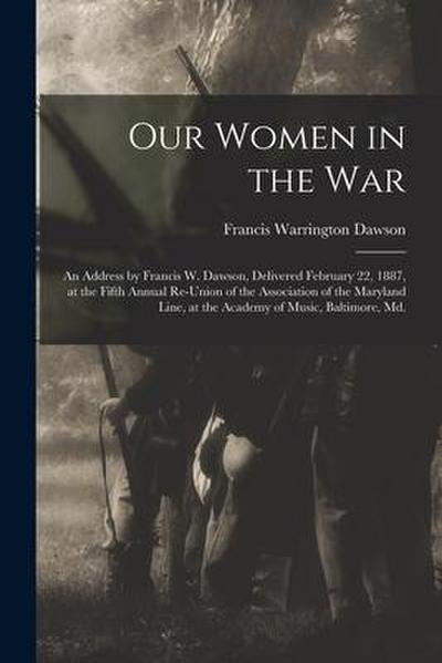 Our Women in the War: an Address by Francis W. Dawson, Delivered February 22, 1887, at the Fifth Annual Re-union of the Association of the M