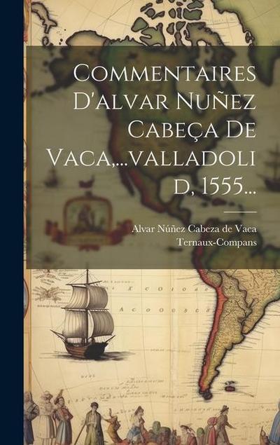 Commentaires D’alvar Nuñez Cabeça De Vaca, ...valladolid, 1555...