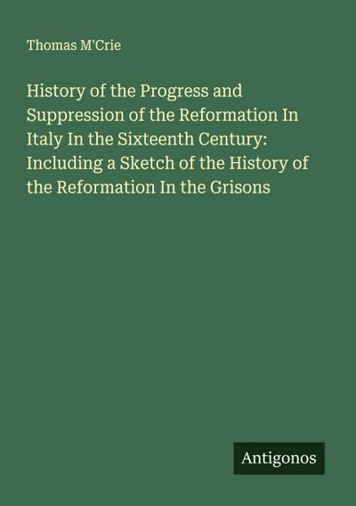 History of the Progress and Suppression of the Reformation In Italy In the Sixteenth Century: Including a Sketch of the History of the Reformation In the Grisons