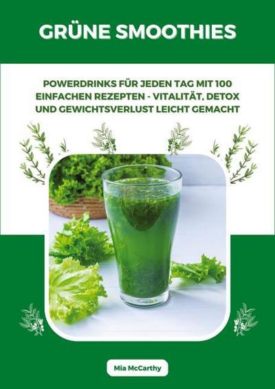 Grüne Smoothies: Powerdrinks für jeden Tag mit 100 einfachen Rezepten - Vitalität, Detox und Gewichtsverlust leicht gemacht
