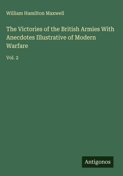 The Victories of the British Armies With Anecdotes Illustrative of Modern Warfare
