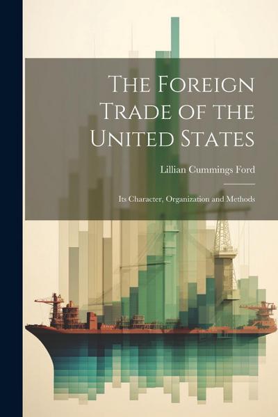 The Foreign Trade of the United States: Its Character, Organization and Methods
