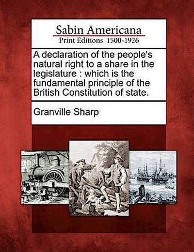 A Declaration of the People’s Natural Right to a Share in the Legislature: Which Is the Fundamental Principle of the British Constitution of State.