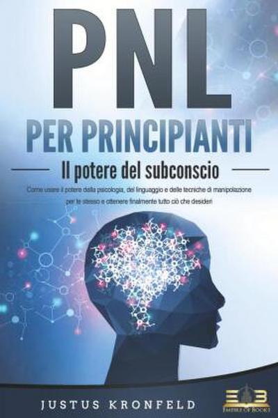 PNL PER PRINCIPIANTI - Il potere del subconscio: Come usare il potere della psicologia, del linguaggio e delle tecniche di manipolazione per te stesso e otte-nere finalmente tutto ciò che desideri