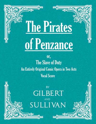 The Pirates of Penzance; or, The Slave of Duty - An Entirely Original Comic Opera in Two Acts (Vocal Score)