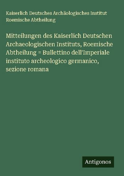 Mitteilungen des Kaiserlich Deutschen Archaeologischen Instituts, Roemische Abtheilung = Bullettino dell’Imperiale instituto archeologico germanico, sezione romana