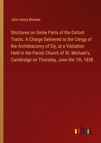 Strictures on Some Parts of the Oxford Tracts. A Charge Delivered to the Clergy of the Archdeaconry of Ely, at a Visitation Held in the Parish Church of St. Michael’s, Cambridge on Thursday, June the 7th, 1838
