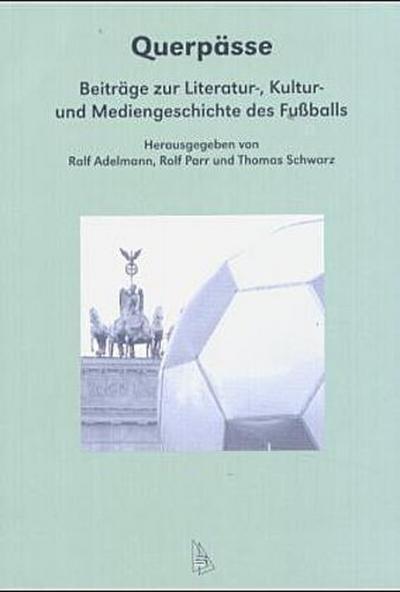 Querpässe. Beiträge zur Literatur-, Kultur- und Mediengeschichte des Fußballs