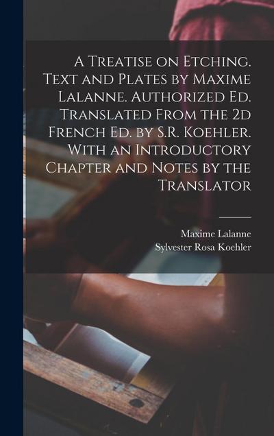 A Treatise on Etching. Text and Plates by Maxime Lalanne. Authorized ed. Translated From the 2d French ed. by S.R. Koehler. With an Introductory Chapt
