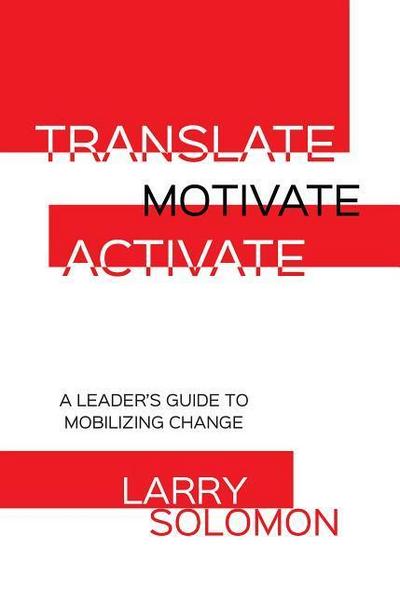 Translate, Motivate, Activate: A Leader’s Guide to Activating Change