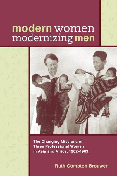 Modern Women Modernizing Men: The Changing Missions of Three Professional Women in Asia and Africa, 1902-69