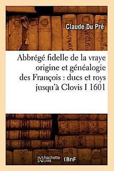 Abbrégé Fidelle de la Vraye Origine Et Généalogie Des François: Ducs Et Roys Jusqu’à Clovis I 1601