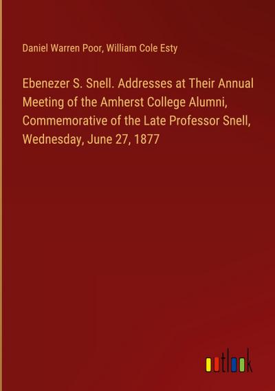 Ebenezer S. Snell. Addresses at Their Annual Meeting of the Amherst College Alumni, Commemorative of the Late Professor Snell, Wednesday, June 27, 1877