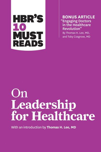 HBR’s 10 Must Reads on Leadership for Healthcare (with bonus article by Thomas H. Lee, MD, and Toby Cosgrove, MD)
