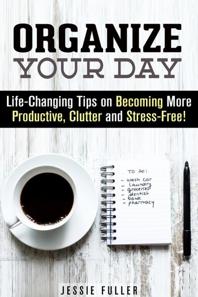Organize Your Day: Life-Changing Tips on Becoming More Productive, Clutter- and Stress-Free (Effective Habits & Productivity)