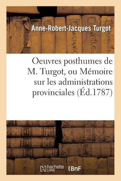 Oeuvres Posthumes de M. Turgot, Ou Mémoire Sur Les Administrations Provinciales