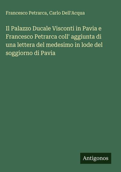 Il Palazzo Ducale Visconti in Pavia e Francesco Petrarca coll’ aggiunta di una lettera del medesimo in lode del soggiorno di Pavia