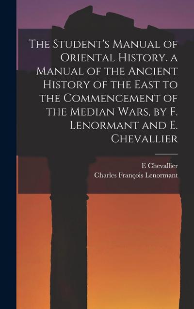 The Student’s Manual of Oriental History. a Manual of the Ancient History of the East to the Commencement of the Median Wars, by F. Lenormant and E. Chevallier