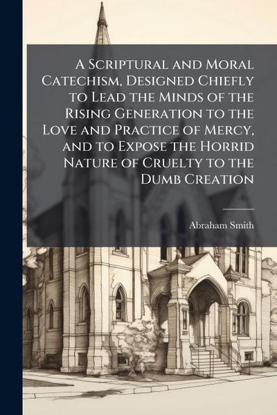 A Scriptural and Moral Catechism, Designed Chiefly to Lead the Minds of the Rising Generation to the Love and Practice of Mercy, and to Expose the Horrid Nature of Cruelty to the Dumb Creation
