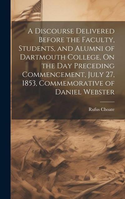 A Discourse Delivered Before the Faculty, Students, and Alumni of Dartmouth College, On the Day Preceding Commencement, July 27, 1853, Commemorative of Daniel Webster