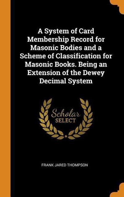 A System of Card Membership Record for Masonic Bodies and a Scheme of Classification for Masonic Books. Being an Extension of the Dewey Decimal System