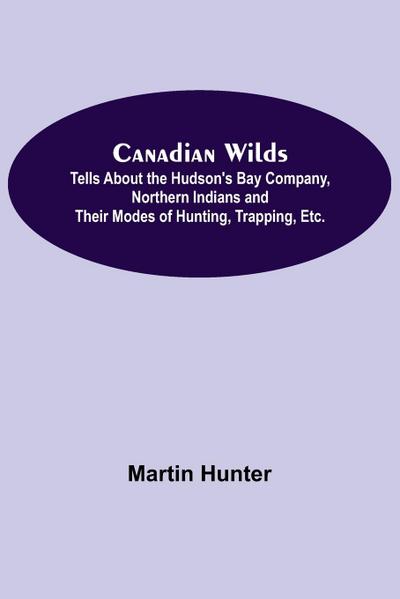 Canadian Wilds; Tells About the Hudson’s Bay Company, Northern Indians and Their Modes of Hunting, Trapping, Etc.