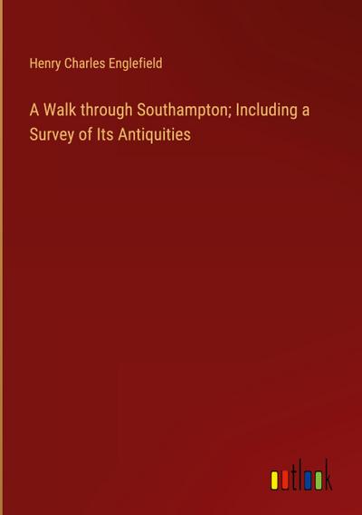 A Walk through Southampton; Including a Survey of Its Antiquities